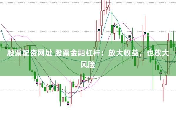 股票配资网址 股票金融杠杆：放大收益，也放大风险