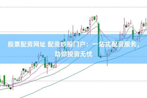 股票配资网址 配资炒股门户：一站式配资服务，助你投资无忧