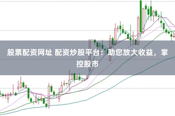 股票配资网址 配资炒股平台：助您放大收益，掌控股市
