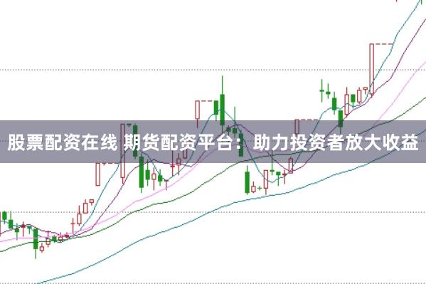 股票配资在线 期货配资平台：助力投资者放大收益