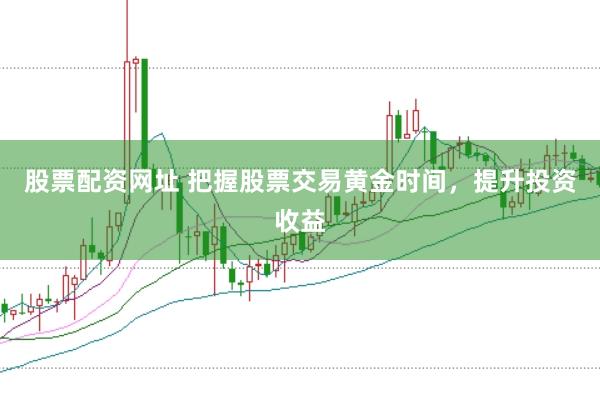 股票配资网址 把握股票交易黄金时间，提升投资收益