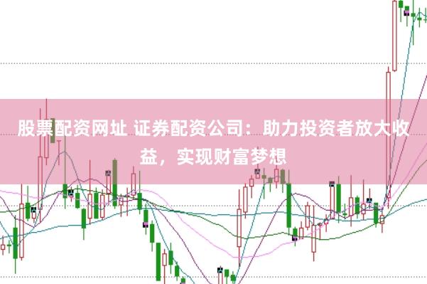 股票配资网址 证券配资公司：助力投资者放大收益，实现财富梦想
