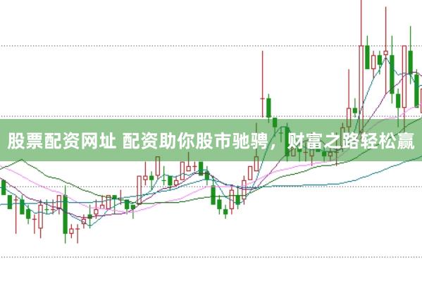 股票配资网址 配资助你股市驰骋，财富之路轻松赢