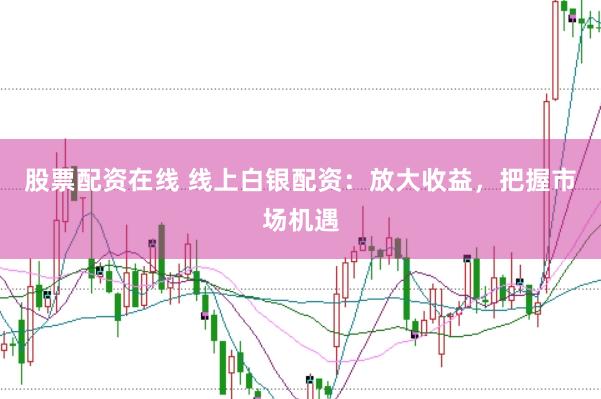 股票配资在线 线上白银配资：放大收益，把握市场机遇