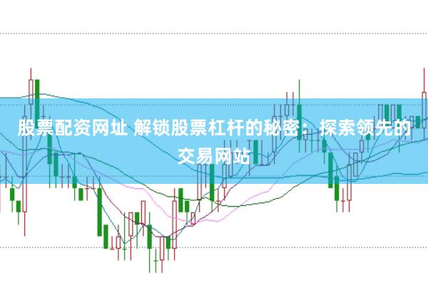 股票配资网址 解锁股票杠杆的秘密：探索领先的交易网站