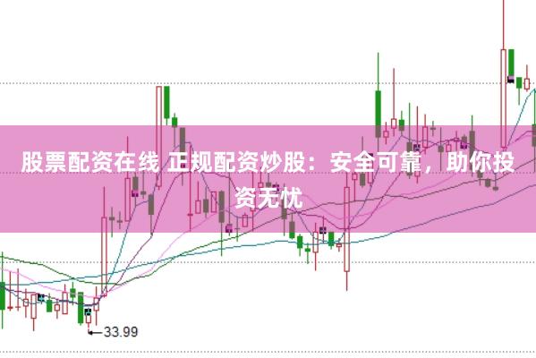 股票配资在线 正规配资炒股：安全可靠，助你投资无忧
