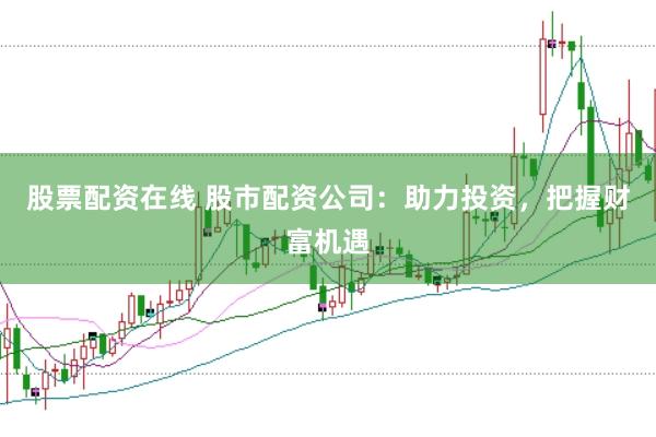 股票配资在线 股市配资公司：助力投资，把握财富机遇