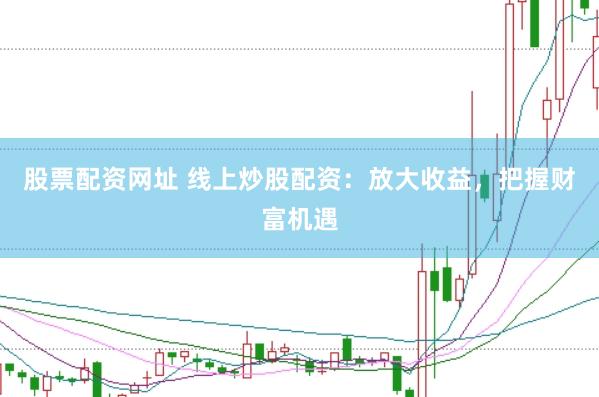 股票配资网址 线上炒股配资：放大收益，把握财富机遇