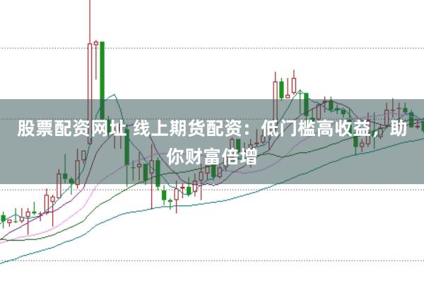 股票配资网址 线上期货配资：低门槛高收益，助你财富倍增