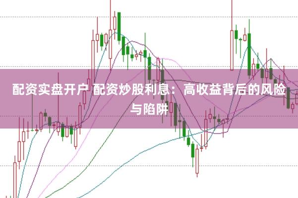 配资实盘开户 配资炒股利息：高收益背后的风险与陷阱