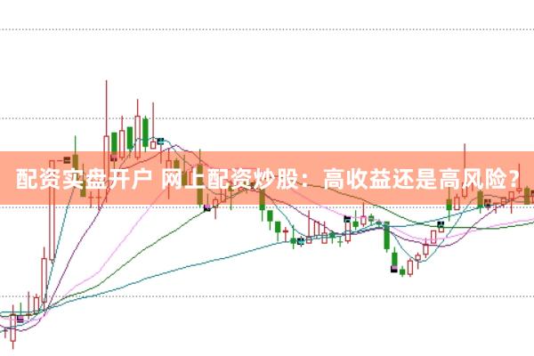 配资实盘开户 网上配资炒股：高收益还是高风险？