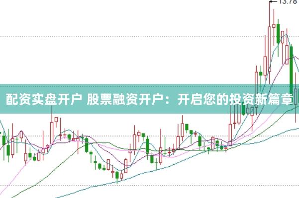 配资实盘开户 股票融资开户：开启您的投资新篇章