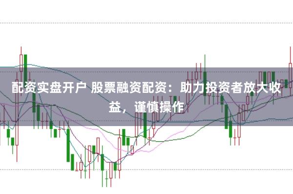 配资实盘开户 股票融资配资：助力投资者放大收益，谨慎操作
