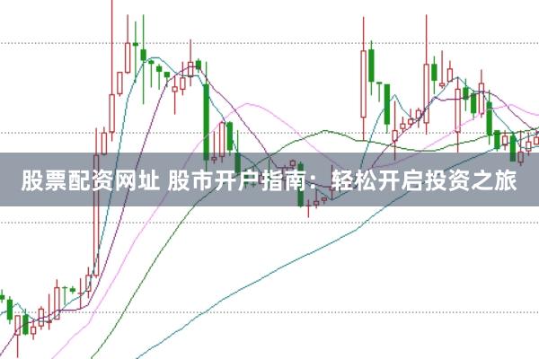 股票配资网址 股市开户指南：轻松开启投资之旅