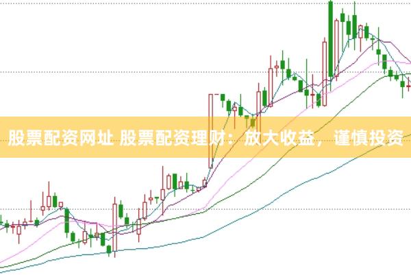 股票配资网址 股票配资理财：放大收益，谨慎投资