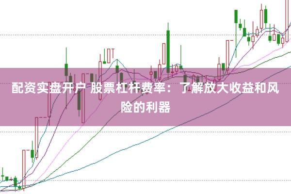 配资实盘开户 股票杠杆费率：了解放大收益和风险的利器