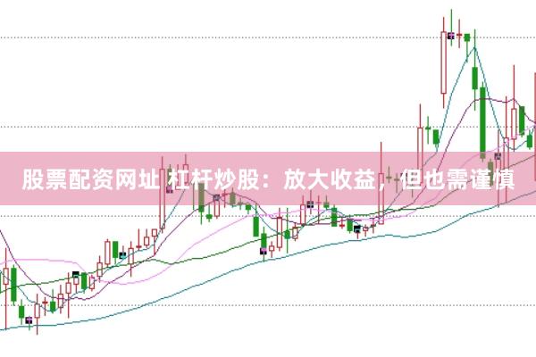 股票配资网址 杠杆炒股：放大收益，但也需谨慎