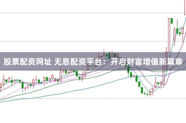 股票配资网址 无息配资平台：开启财富增值新篇章