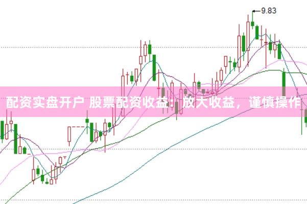 配资实盘开户 股票配资收益：放大收益，谨慎操作