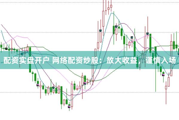 配资实盘开户 网络配资炒股：放大收益，谨慎入场