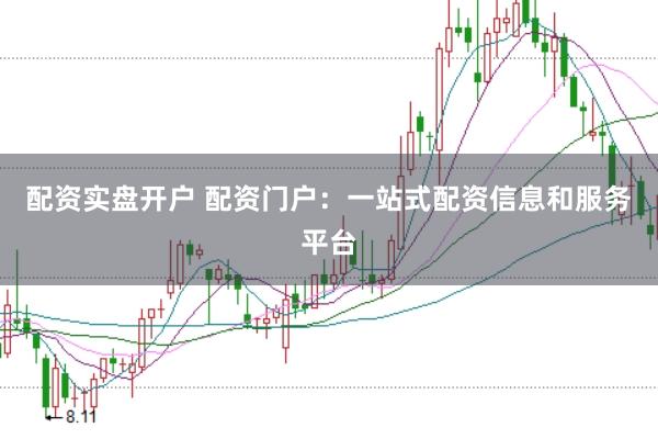 配资实盘开户 配资门户：一站式配资信息和服务平台