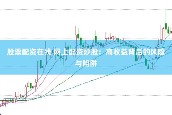 股票配资在线 网上配资炒股：高收益背后的风险与陷阱