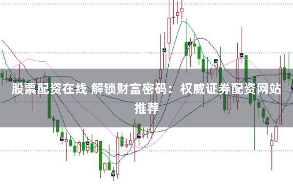 股票配资在线 解锁财富密码：权威证券配资网站推荐