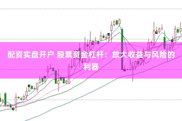 配资实盘开户 股票资金杠杆：放大收益与风险的利器