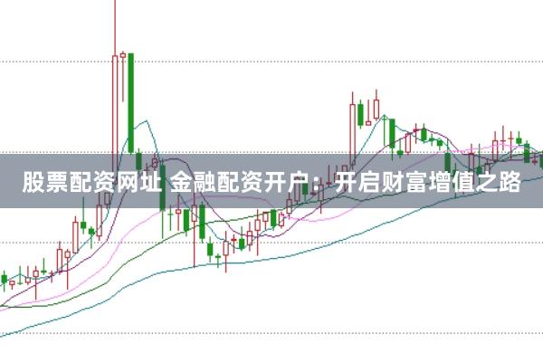 股票配资网址 金融配资开户：开启财富增值之路