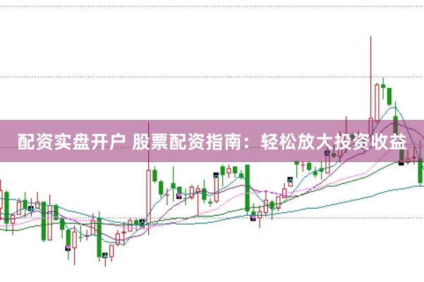 配资实盘开户 股票配资指南：轻松放大投资收益