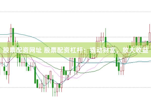 股票配资网址 股票配资杠杆：撬动财富，放大收益