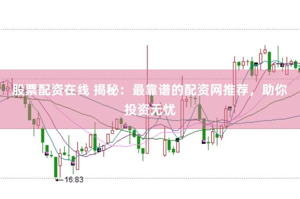 股票配资在线 揭秘：最靠谱的配资网推荐，助你投资无忧