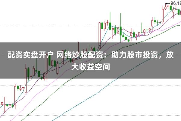 配资实盘开户 网络炒股配资：助力股市投资，放大收益空间