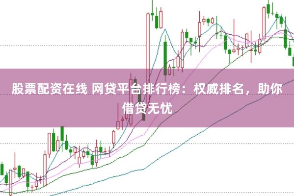 股票配资在线 网贷平台排行榜：权威排名，助你借贷无忧