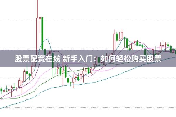 股票配资在线 新手入门：如何轻松购买股票