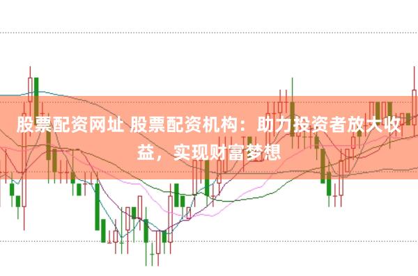 股票配资网址 股票配资机构：助力投资者放大收益，实现财富梦想
