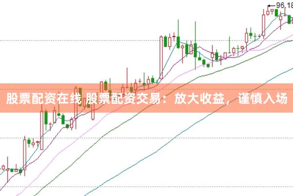 股票配资在线 股票配资交易：放大收益，谨慎入场