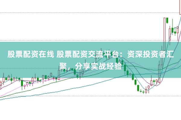股票配资在线 股票配资交流平台：资深投资者汇聚，分享实战经验