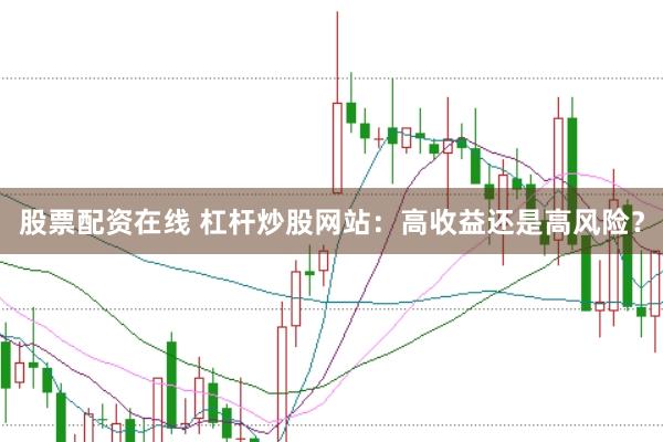 股票配资在线 杠杆炒股网站：高收益还是高风险？