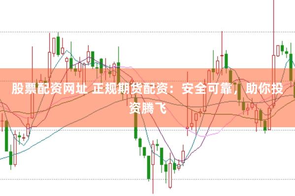 股票配资网址 正规期货配资：安全可靠，助你投资腾飞