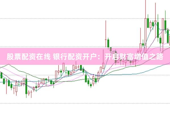 股票配资在线 银行配资开户：开启财富增值之路