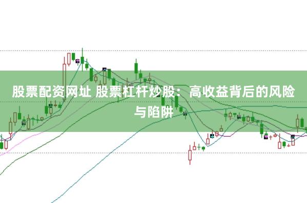 股票配资网址 股票杠杆炒股：高收益背后的风险与陷阱
