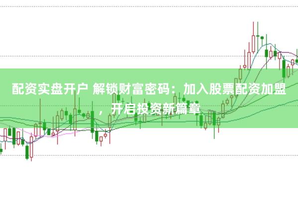 配资实盘开户 解锁财富密码：加入股票配资加盟，开启投资新篇章