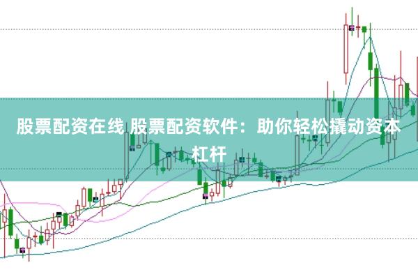 股票配资在线 股票配资软件：助你轻松撬动资本杠杆