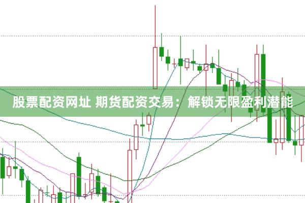 股票配资网址 期货配资交易：解锁无限盈利潜能