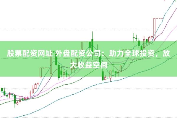 股票配资网址 外盘配资公司：助力全球投资，放大收益空间