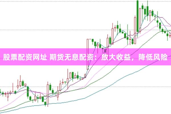 股票配资网址 期货无息配资：放大收益，降低风险