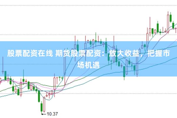 股票配资在线 期货股票配资：放大收益，把握市场机遇