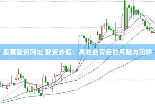 股票配资网址 配资炒股：高收益背后的风险与陷阱