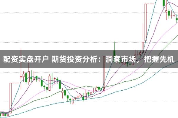 配资实盘开户 期货投资分析：洞察市场，把握先机